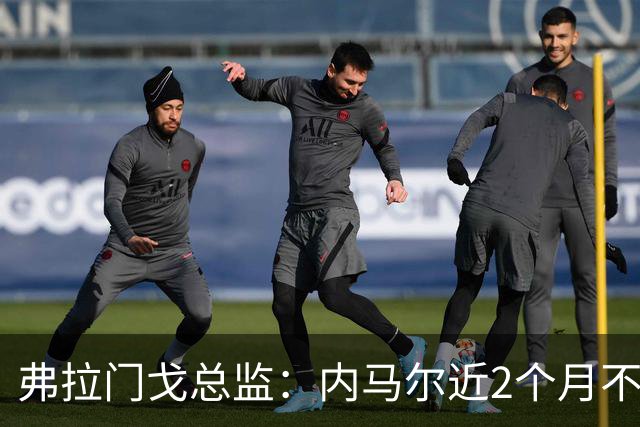 弗拉门戈总监：内马尔近2个月不知道踢了有没有2场，这都入选巴西